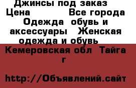 Джинсы под заказ. › Цена ­ 1 400 - Все города Одежда, обувь и аксессуары » Женская одежда и обувь   . Кемеровская обл.,Тайга г.